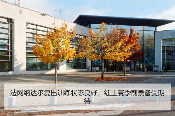 法网纳达尔复出训练状态良好，红土赛季前景备受期待