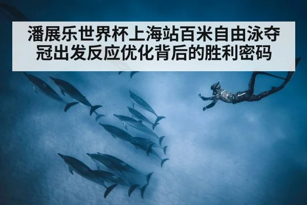 潘展乐世界杯上海站百米自由泳夺冠出发反应优化背后的胜利密码